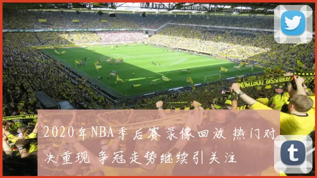 2020年NBA季后赛录像回放 热门对决重现 争冠走势继续引关注
