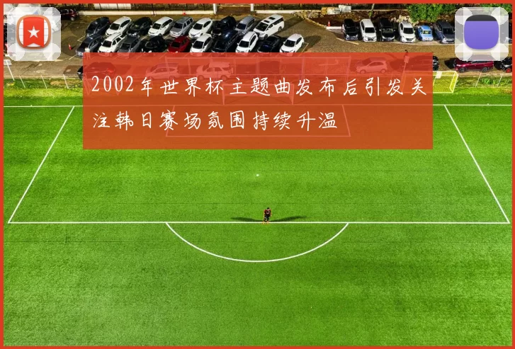 2002年世界杯主题曲发布后引发关注韩日赛场氛围持续升温