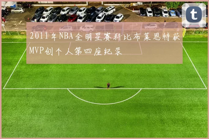 2011年NBA全明星赛科比布莱恩特获MVP创个人第四座纪录