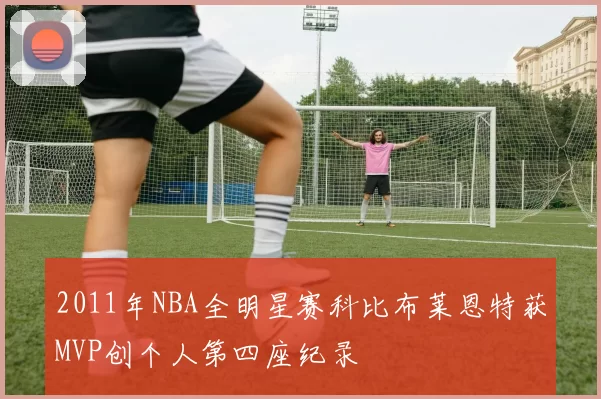 2011年NBA全明星赛科比布莱恩特获MVP创个人第四座纪录