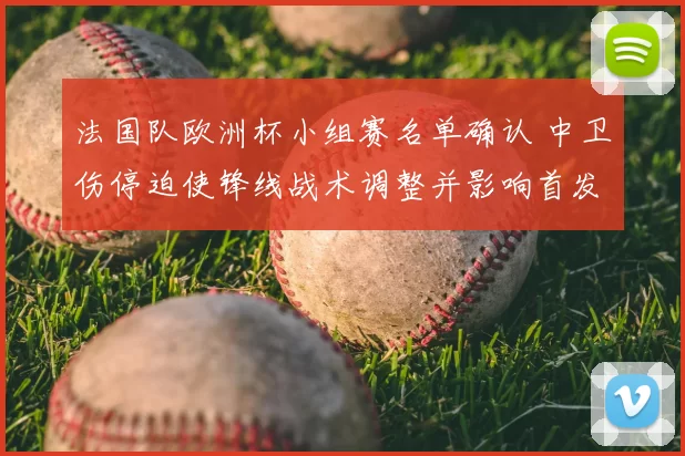 法国队欧洲杯小组赛名单确认 中卫伤停迫使锋线战术调整并影响首发